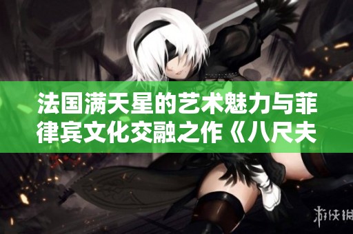 法国满天星的艺术魅力与菲律宾文化交融之作《八尺夫人》