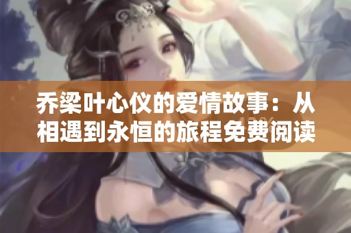乔梁叶心仪的爱情故事：从相遇到永恒的旅程免费阅读指南