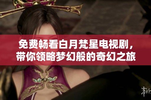 免费畅看白月梵星电视剧，带你领略梦幻般的奇幻之旅