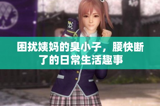 困扰姨妈的臭小子，腰快断了的日常生活趣事