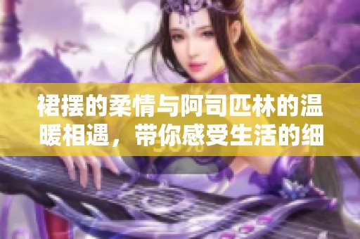 裙摆的柔情与阿司匹林的温暖相遇，带你感受生活的细腻瞬间
