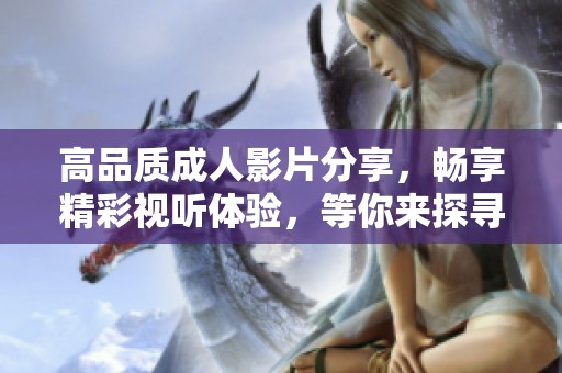 高品质成人影片分享，畅享精彩视听体验，等你来探寻！