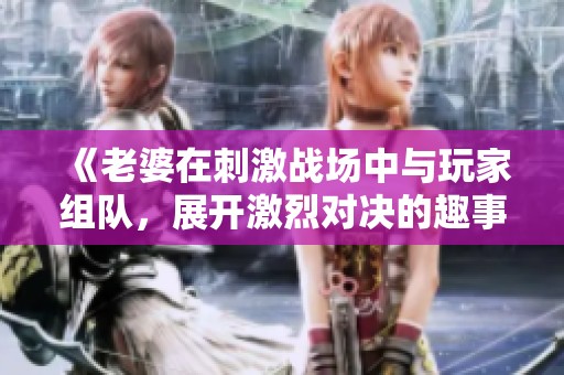 《老婆在刺激战场中与玩家组队，展开激烈对决的趣事》