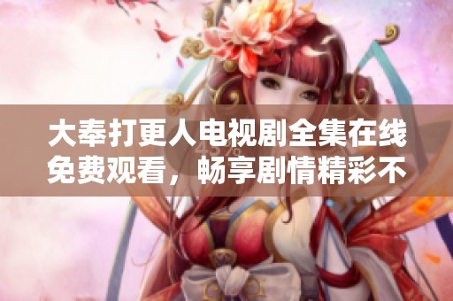 大奉打更人电视剧全集在线免费观看，畅享剧情精彩不容错过！