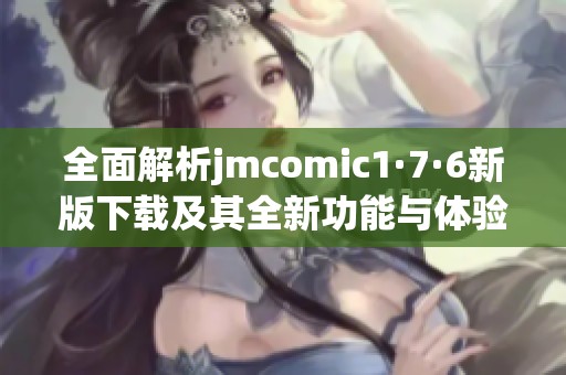 全面解析jmcomic1·7·6新版下载及其全新功能与体验
