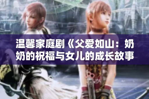 温馨家庭剧《父爱如山：奶奶的祝福与女儿的成长故事》