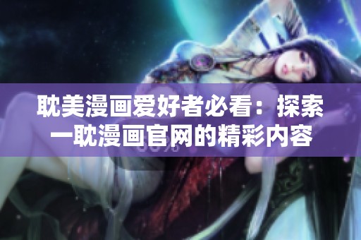 耽美漫画爱好者必看：探索一耽漫画官网的精彩内容