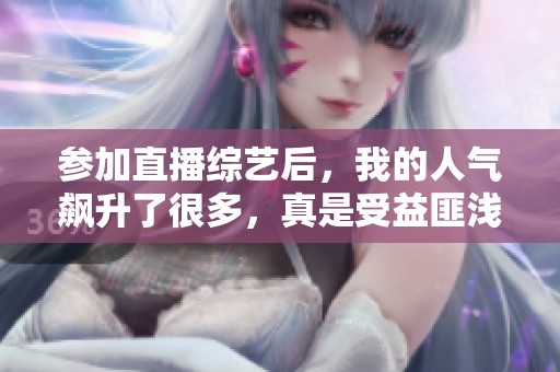 参加直播综艺后，我的人气飙升了很多，真是受益匪浅