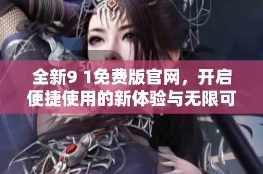 全新9 1免费版官网，开启便捷使用的新体验与无限可能