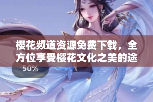 樱花频道资源免费下载，全方位享受樱花文化之美的途径