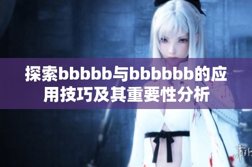 探索bbbbb与bbbbbb的应用技巧及其重要性分析