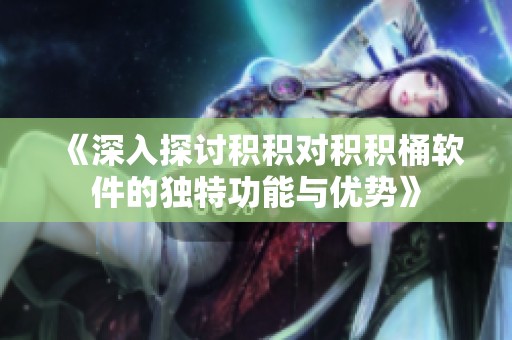 《深入探讨积积对积积桶软件的独特功能与优势》