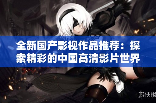 全新国产影视作品推荐：探索精彩的中国高清影片世界