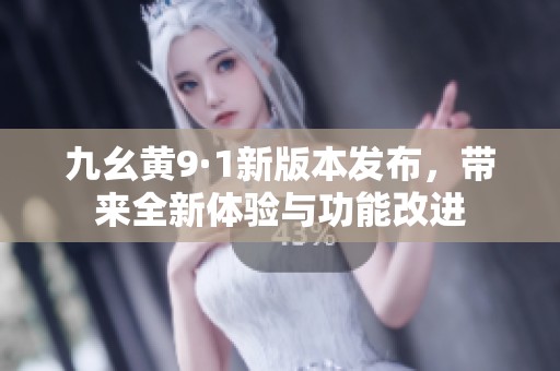 九幺黄9·1新版本发布，带来全新体验与功能改进
