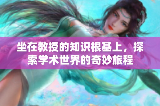 坐在教授的知识根基上，探索学术世界的奇妙旅程