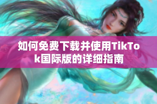 如何免费下载并使用TikTok国际版的详细指南