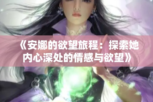 《安娜的欲望旅程：探索她内心深处的情感与欲望》
