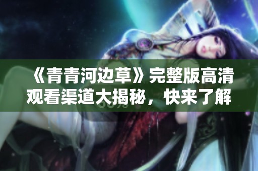 《青青河边草》完整版高清观看渠道大揭秘，快来了解吧！