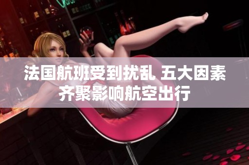 法国航班受到扰乱 五大因素齐聚影响航空出行