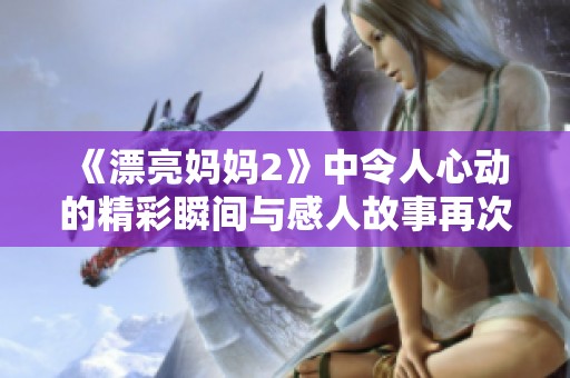 《漂亮妈妈2》中令人心动的精彩瞬间与感人故事再次袭来