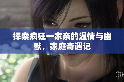 探索疯狂一家亲的温情与幽默，家庭奇遇记