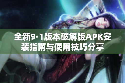 全新9·1版本破解版APK安装指南与使用技巧分享