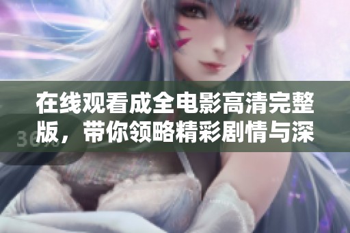 在线观看成全电影高清完整版，带你领略精彩剧情与深刻主题