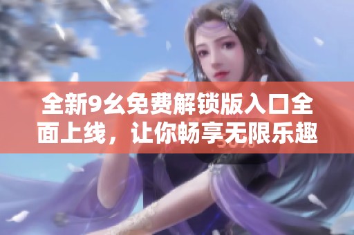全新9幺免费解锁版入口全面上线，让你畅享无限乐趣