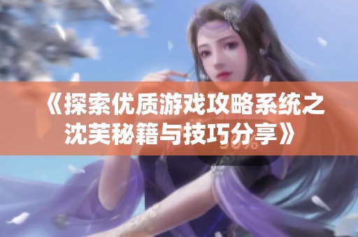 《探索优质游戏攻略系统之沈芙秘籍与技巧分享》