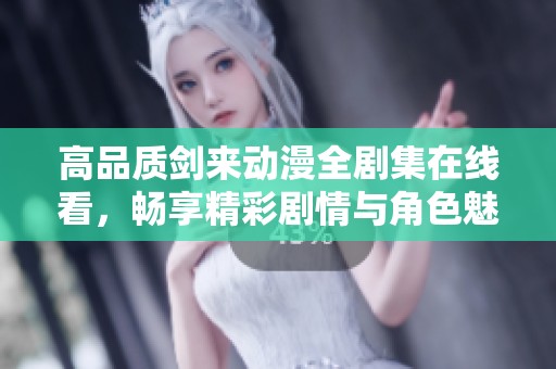 高品质剑来动漫全剧集在线看，畅享精彩剧情与角色魅力