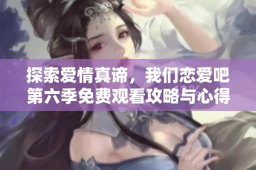 探索爱情真谛，我们恋爱吧第六季免费观看攻略与心得分享