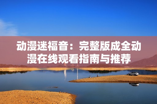 动漫迷福音：完整版成全动漫在线观看指南与推荐