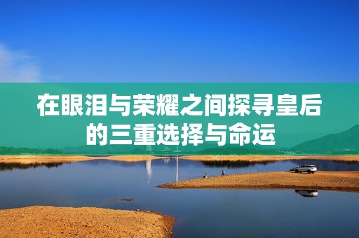 在眼泪与荣耀之间探寻皇后的三重选择与命运
