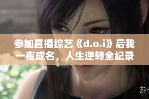 参加直播综艺《d.o.i》后我一夜成名，人生逆转全纪录
