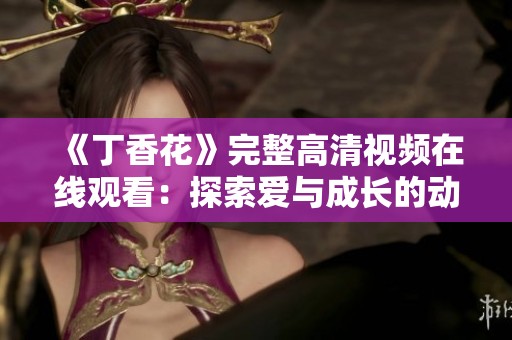 《丁香花》完整高清视频在线观看：探索爱与成长的动人故事