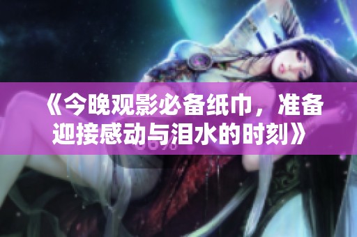 《今晚观影必备纸巾，准备迎接感动与泪水的时刻》