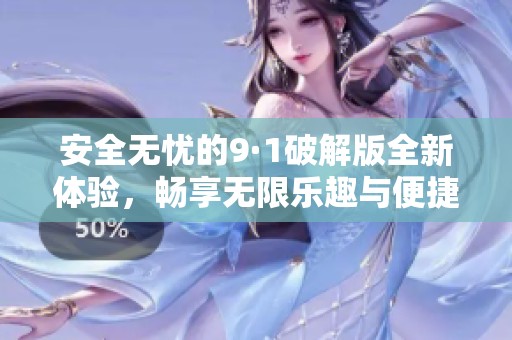 安全无忧的9·1破解版全新体验，畅享无限乐趣与便捷