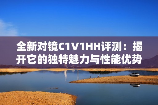 全新对镜C1V1HH评测：揭开它的独特魅力与性能优势