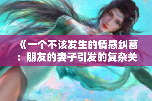 《一个不该发生的情感纠葛：朋友的妻子引发的复杂关系》