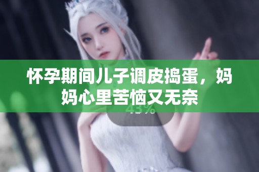 怀孕期间儿子调皮捣蛋，妈妈心里苦恼又无奈