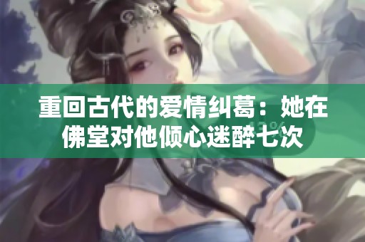 重回古代的爱情纠葛：她在佛堂对他倾心迷醉七次