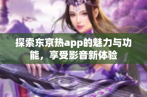 探索东京热app的魅力与功能，享受影音新体验