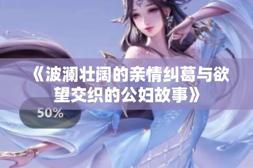 《波澜壮阔的亲情纠葛与欲望交织的公妇故事》