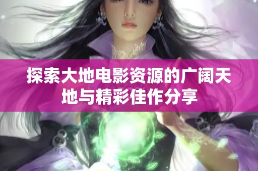 探索大地电影资源的广阔天地与精彩佳作分享