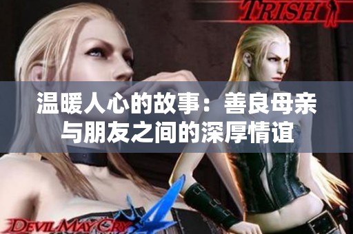 温暖人心的故事：善良母亲与朋友之间的深厚情谊