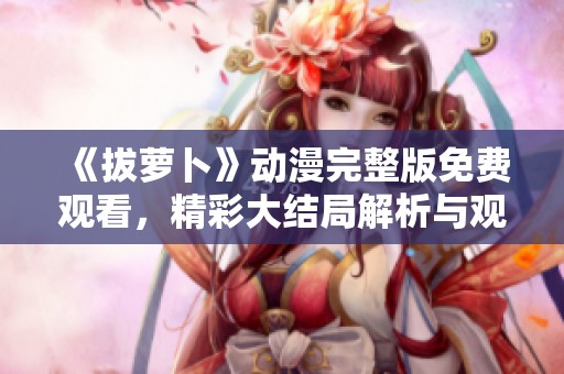 《拔萝卜》动漫完整版免费观看，精彩大结局解析与观后感分享