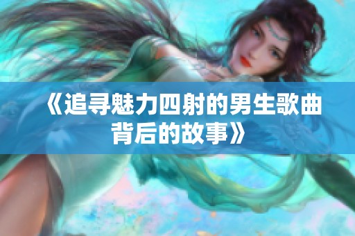 《追寻魅力四射的男生歌曲背后的故事》