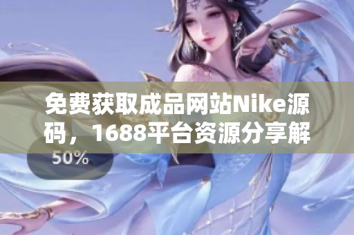 免费获取成品网站Nike源码，1688平台资源分享解析