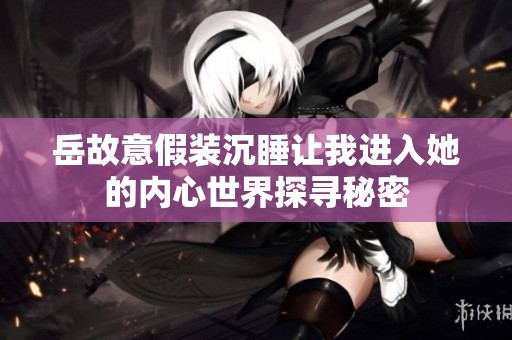 岳故意假装沉睡让我进入她的内心世界探寻秘密