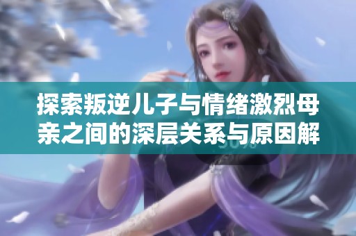 探索叛逆儿子与情绪激烈母亲之间的深层关系与原因解析
